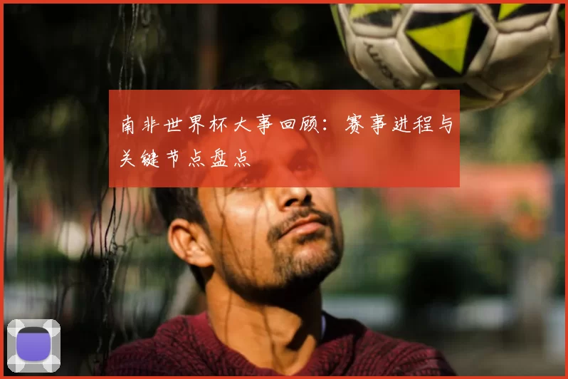南非世界杯大事回顾:赛事进程与关键节点盘点