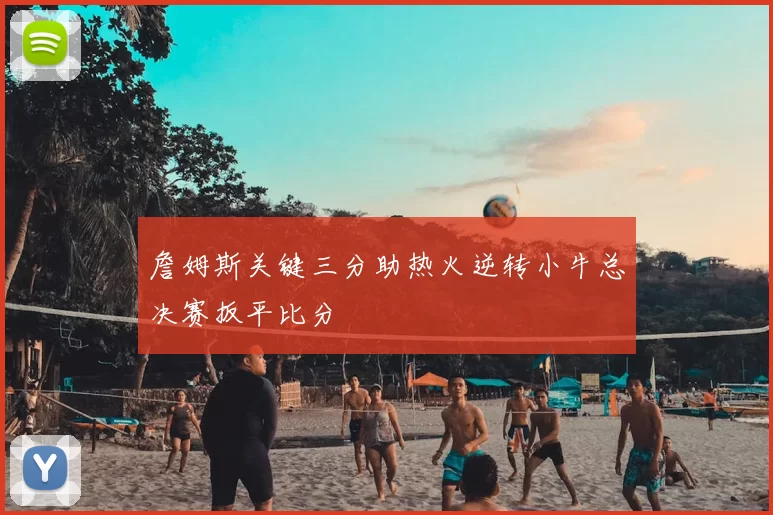 詹姆斯关键三分助热火逆转小牛总决赛扳平比分