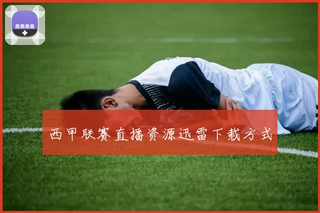 西甲联赛直播资源迅雷下载方式