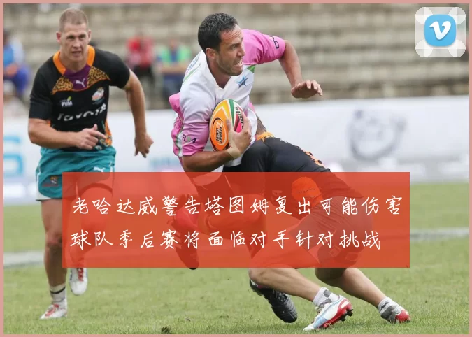 老哈达威警告塔图姆复出可能伤害球队季后赛将面临对手针对挑战