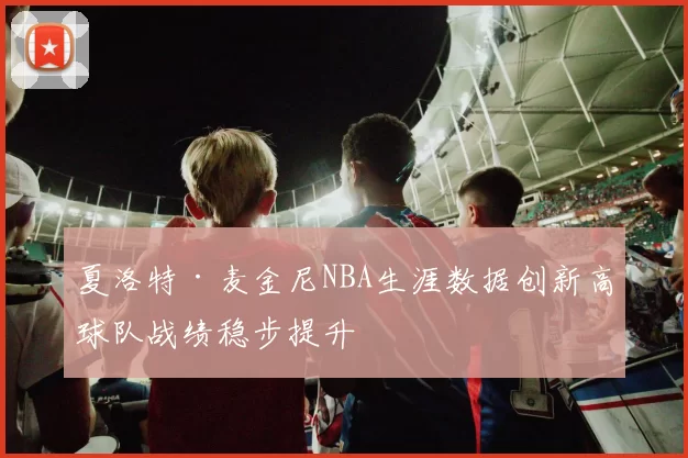 夏洛特·麦金尼NBA生涯数据创新高球队战绩稳步提升