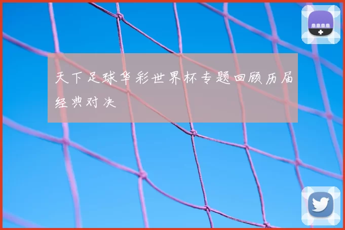 天下足球华彩世界杯专题回顾历届经典对决
