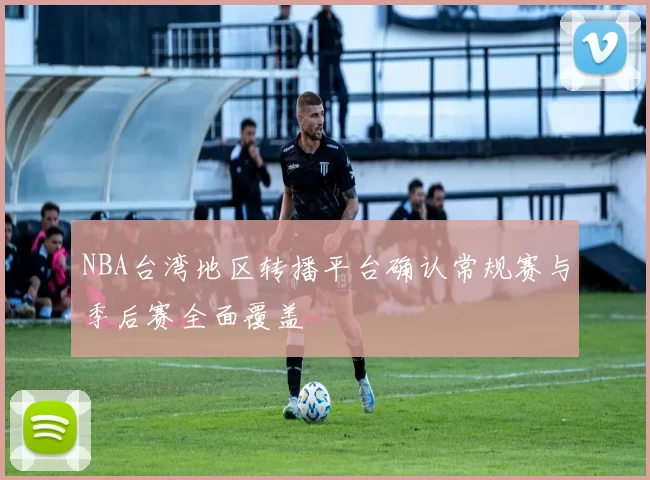 NBA台湾地区转播平台确认常规赛与季后赛全面覆盖