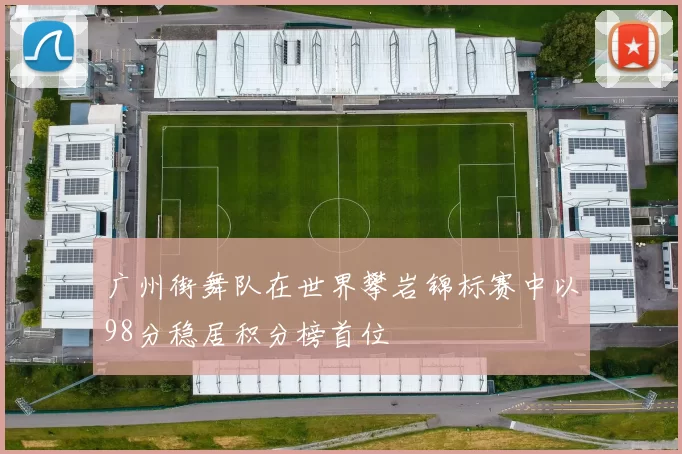 广州街舞队在世界攀岩锦标赛中以98分稳居积分榜首位