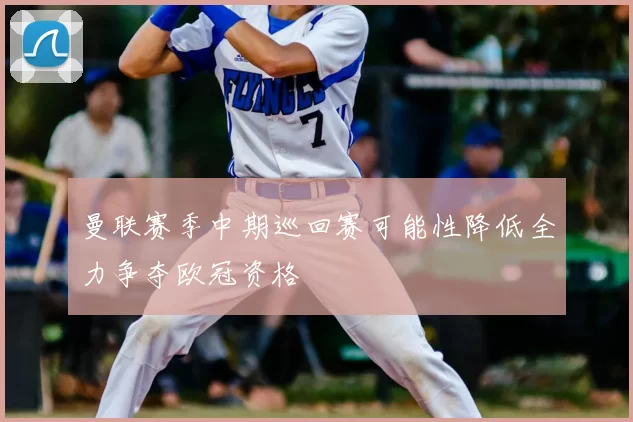 曼联赛季中期巡回赛可能性降低全力争夺欧冠资格