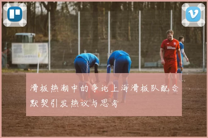 滑板热潮中的争论上海滑板队配合默契引发热议与思考