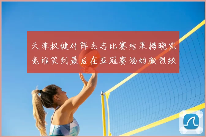 天津权健对阵杰志比赛结果揭晓究竟谁笑到最后在亚冠赛场的激烈较量