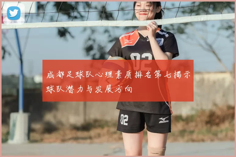 成都足球队心理素质排名第七揭示球队潜力与发展方向