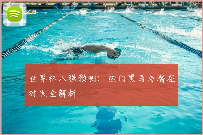 世界杯八强预测：热门黑马与潜在对决全解析