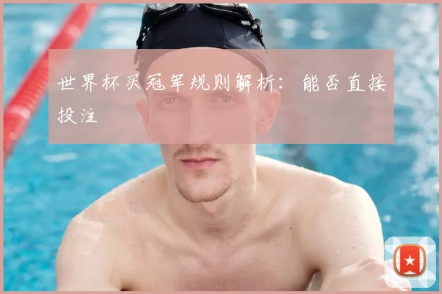 世界杯买冠军规则解析:能否直接投注