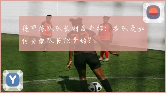 德甲球队队长制度介绍：各队是如何分配队长职责的？