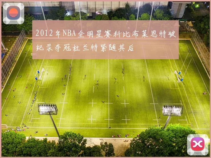 2012年NBA全明星赛科比布莱恩特破纪录夺冠杜兰特紧随其后