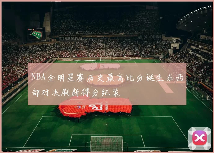 NBA全明星赛历史最高比分诞生东西部对决刷新得分纪录