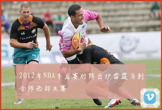 2012年NBA季后赛对阵出炉雷霆马刺会师西部决赛