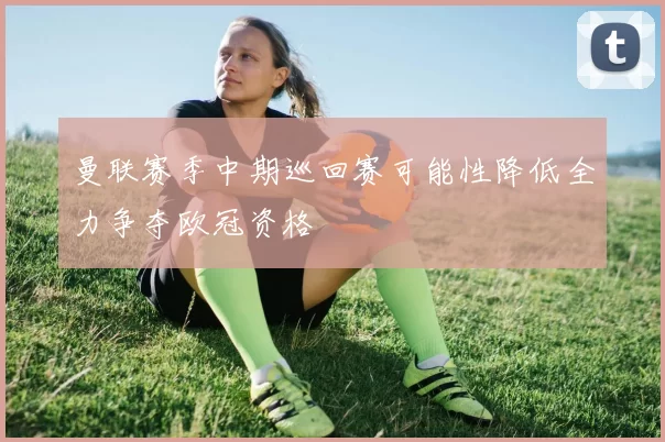 曼联赛季中期巡回赛可能性降低全力争夺欧冠资格