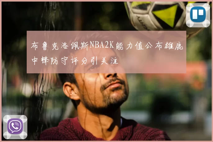 布鲁克洛佩斯NBA2K能力值公布雄鹿中锋防守评分引关注