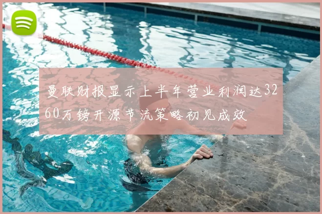 曼联财报显示上半年营业利润达3260万镑开源节流策略初见成效