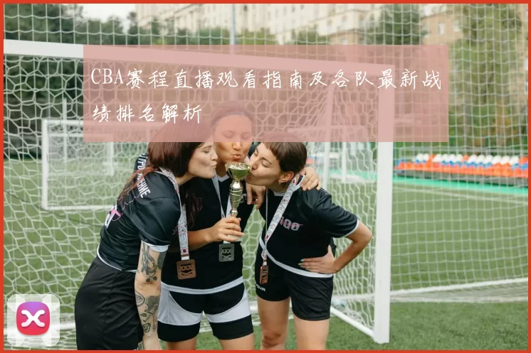 CBA赛程直播观看指南及各队最新战绩排名解析