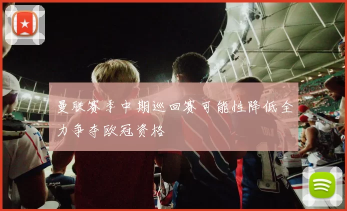曼联赛季中期巡回赛可能性降低全力争夺欧冠资格