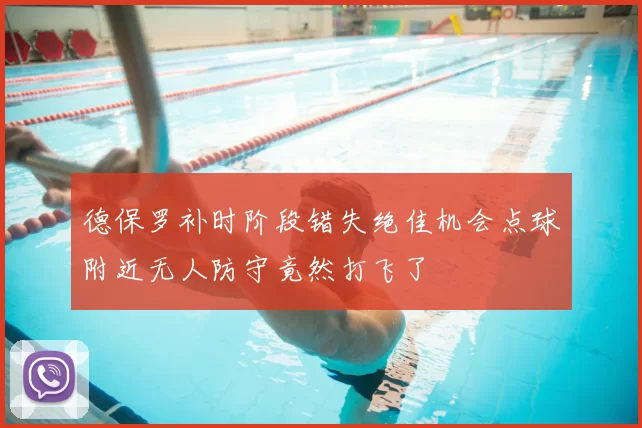德保罗补时阶段错失绝佳机会点球附近无人防守竟然打飞了