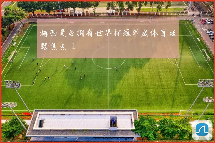 梅西是否拥有世界杯冠军成体育话题焦点_1