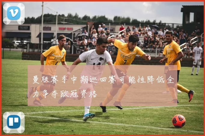 曼联赛季中期巡回赛可能性降低全力争夺欧冠资格