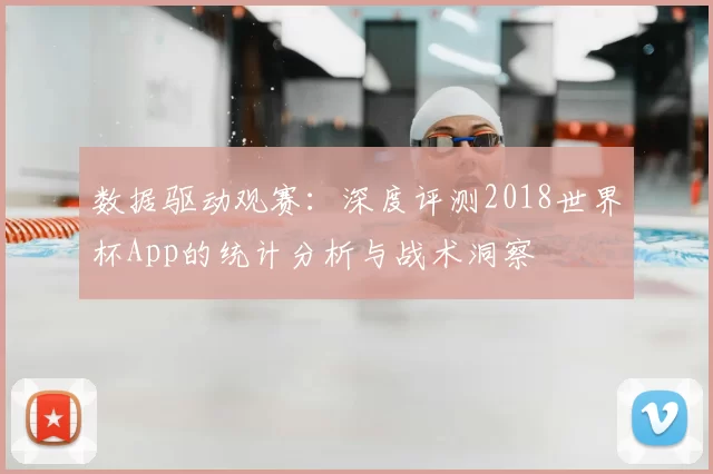 数据驱动观赛:深度评测2018世界杯App的统计分析与战术洞察