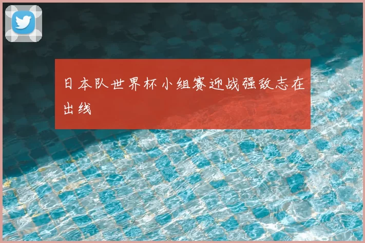 日本队世界杯小组赛迎战强敌志在出线