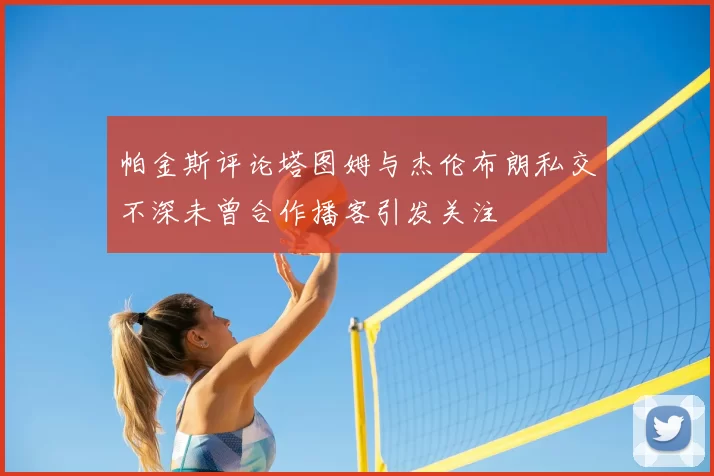 帕金斯评论塔图姆与杰伦布朗私交不深未曾合作播客引发关注
