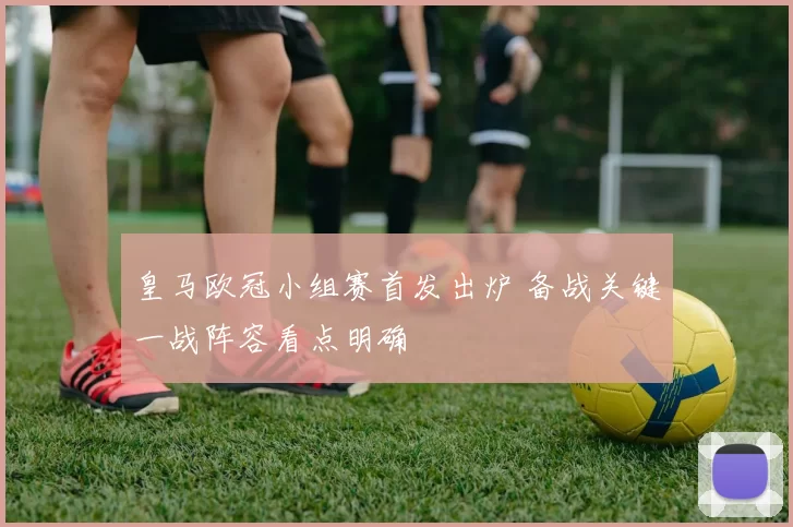 皇马欧冠小组赛首发出炉 备战关键一战阵容看点明确