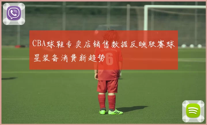 CBA球鞋专卖店销售数据反映联赛球星装备消费新趋势