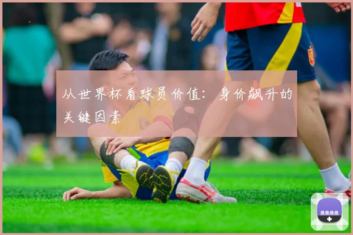 从世界杯看球员价值：身价飙升的关键因素