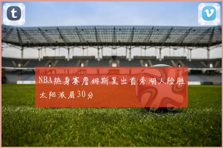 NBA热身赛詹姆斯复出首秀湖人险胜太阳浓眉30分