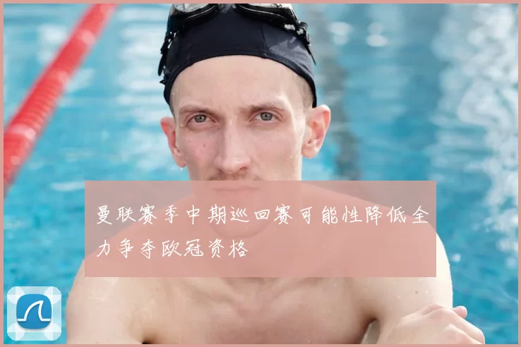 曼联赛季中期巡回赛可能性降低全力争夺欧冠资格