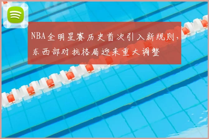NBA全明星赛历史首次引入新规则，东西部对抗格局迎来重大调整