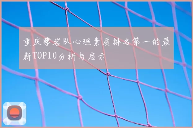 重庆攀岩队心理素质排名第一的最新TOP10分析与启示