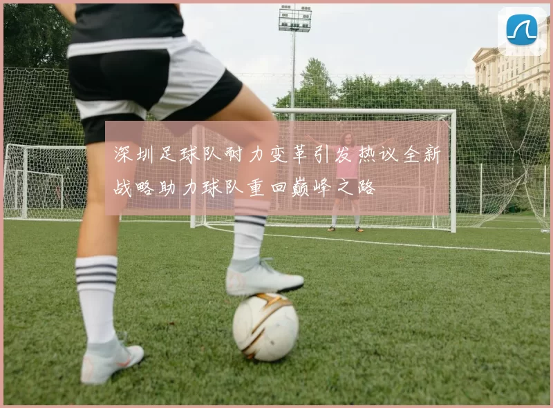 深圳足球队耐力变革引发热议全新战略助力球队重回巅峰之路