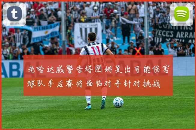 老哈达威警告塔图姆复出可能伤害球队季后赛将面临对手针对挑战