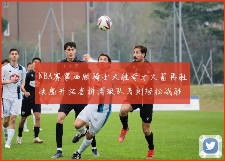 NBA赛事回顾骑士大胜奇才火箭再胜快船开拓者拼搏狼队马刺轻松战胜勇士