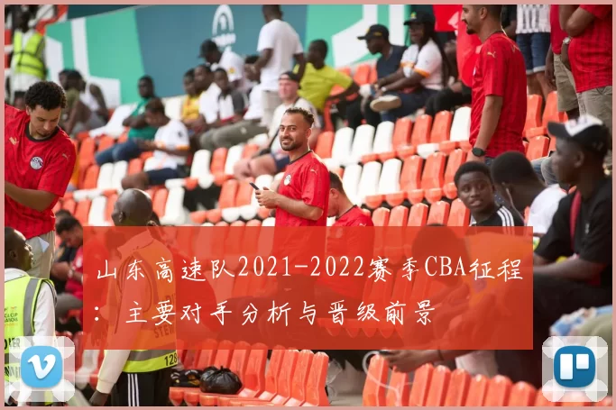 山东高速队2021-2022赛季CBA征程:主要对手分析与晋级前景