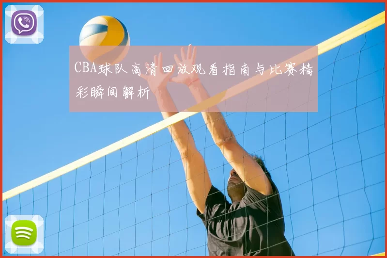 CBA球队高清回放观看指南与比赛精彩瞬间解析