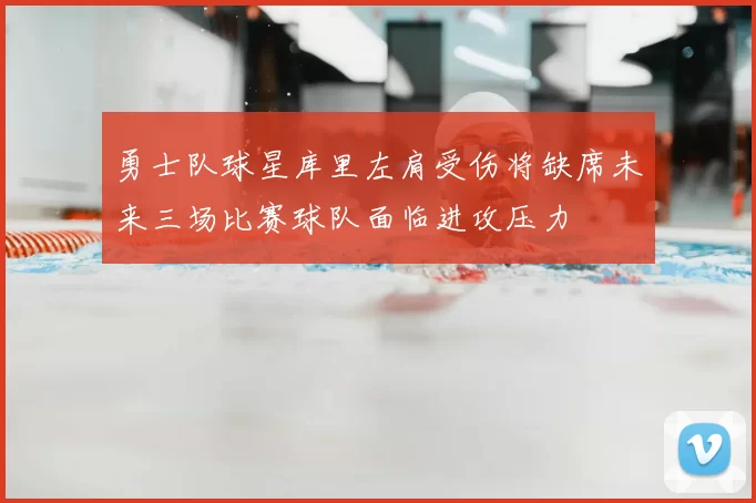 勇士队球星库里左肩受伤将缺席未来三场比赛球队面临进攻压力