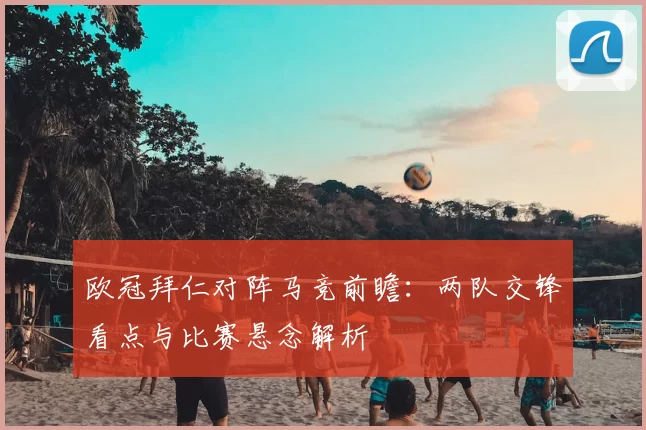 欧冠拜仁对阵马竞前瞻:两队交锋看点与比赛悬念解析