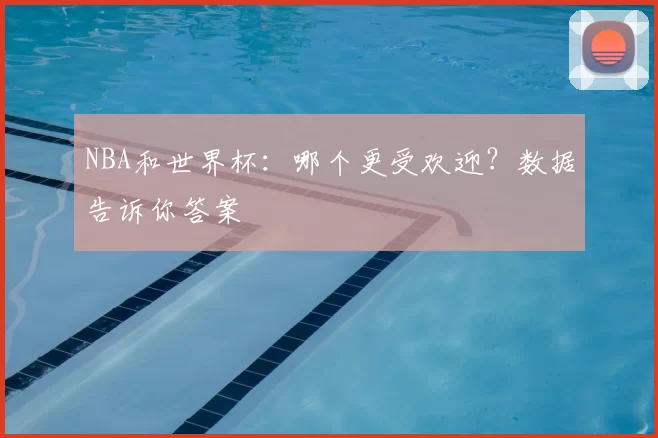 NBA和世界杯：哪个更受欢迎？数据告诉你答案