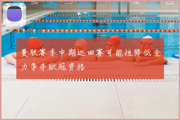 曼联赛季中期巡回赛可能性降低全力争夺欧冠资格