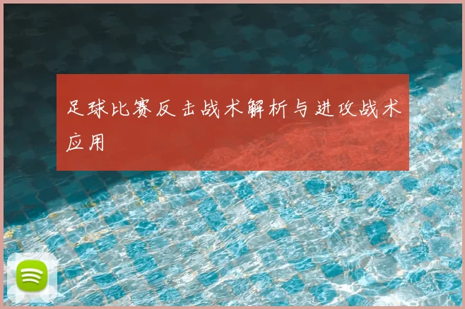足球比赛反击战术解析与进攻战术应用