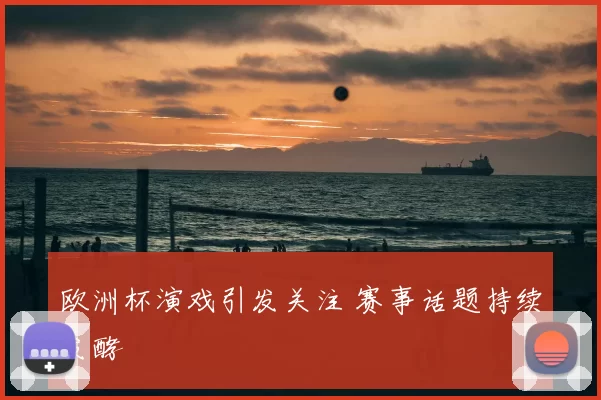欧洲杯演戏引发关注 赛事话题持续发酵
