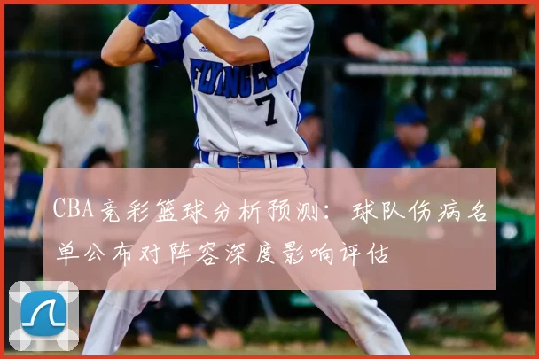 CBA竞彩篮球分析预测:球队伤病名单公布对阵容深度影响评估