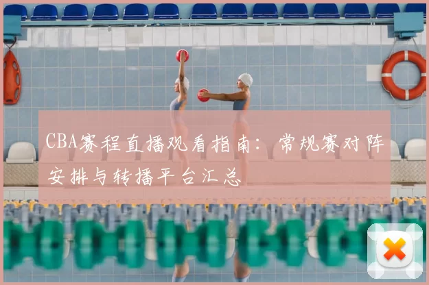 CBA赛程直播观看指南:常规赛对阵安排与转播平台汇总