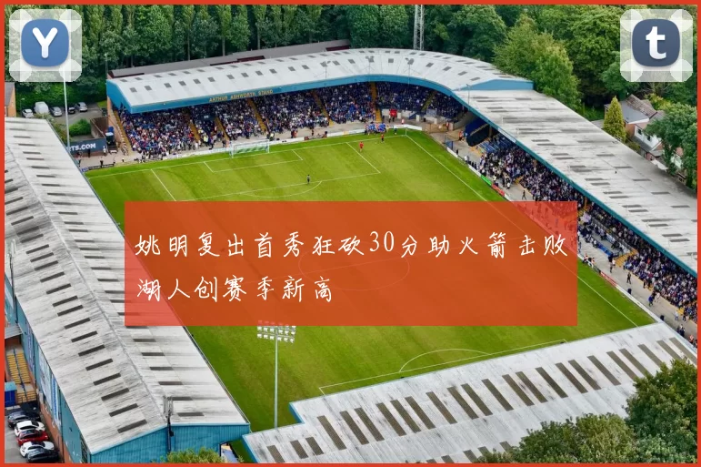 姚明复出首秀狂砍30分助火箭击败湖人创赛季新高